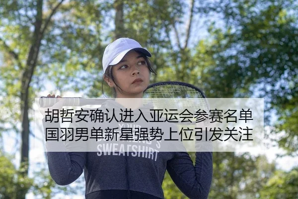 胡哲安确认进入亚运会参赛名单 国羽男单新星强势上位引发关注