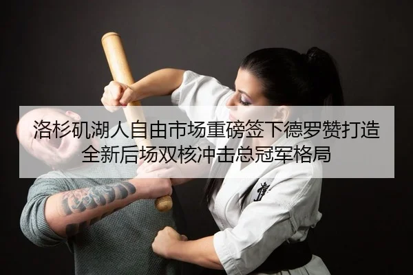 洛杉矶湖人自由市场重磅签下德罗赞打造全新后场双核冲击总冠军格局